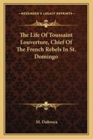 The Life Of Toussaint Louverture, Chief Of The French Rebels In St. Domingo