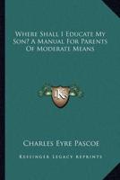 Where Shall I Educate My Son? A Manual For Parents Of Moderate Means