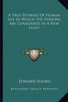 A True Estimate Of Human Life In Which The Passions Are Considered In A New Light