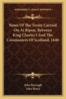 Notes Of The Treaty Carried On At Ripon, Between King Charles I And The Covenanters Of Scotland, 1640