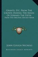 Grants, Etc. From The Crown During The Reign Of Edward The Fifth