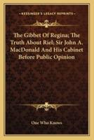 The Gibbet of Regina; The Truth About Riel; Sir John A. MacDonald and His Cabinet Before Public Opinion