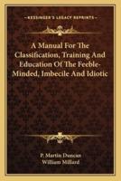 A Manual For The Classification, Training And Education Of The Feeble-Minded, Imbecile And Idiotic