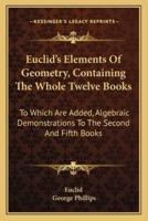 Euclid's Elements Of Geometry, Containing The Whole Twelve Books