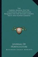 The Garden Manual for the Cultivation and Operations Required for the Kitchen Garden, Fruit and Flower Gardens