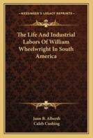 The Life And Industrial Labors Of William Wheelwright In South America