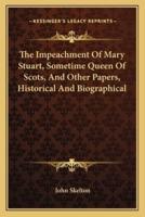 The Impeachment Of Mary Stuart, Sometime Queen Of Scots, And Other Papers, Historical And Biographical
