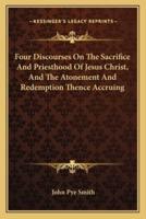 Four Discourses On The Sacrifice And Priesthood Of Jesus Christ, And The Atonement And Redemption Thence Accruing
