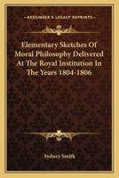 Elementary Sketches Of Moral Philosophy Delivered At The Royal Institution In The Years 1804-1806