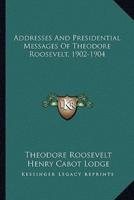 Addresses And Presidential Messages Of Theodore Roosevelt, 1902-1904