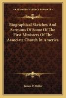 Biographical Sketches And Sermons Of Some Of The First Ministers Of The Associate Church In America
