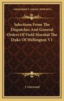 Selections from the Dispatches and General Orders of Field Marshal the Duke of Wellington V1