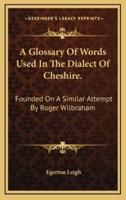 A Glossary of Words Used in the Dialect of Cheshire.