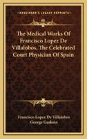 The Medical Works of Francisco Lopez De Villalobos, the Celebrated Court Physician of Spain