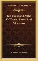 Ten Thousand Miles Of Travel, Sport And Adventure