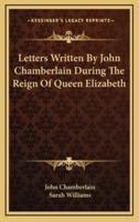 Letters Written By John Chamberlain During The Reign Of Queen Elizabeth