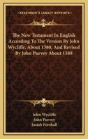 The New Testament in English According to the Version by John Wycliffe, About 1380, and Revised by John Purvey About 1388