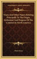 Tracts And Other Papers Relating Principally To The Origin, Settlement And Progress Of The Colonies In North America