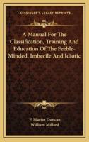 A Manual For The Classification, Training And Education Of The Feeble-Minded, Imbecile And Idiotic