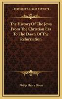 The History Of The Jews From The Christian Era To The Dawn Of The Reformation