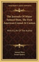The Journals Of Major Samuel Shaw, The First American Consul At Canton