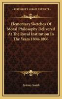 Elementary Sketches of Moral Philosophy Delivered at the Royal Institution in the Years 1804-1806