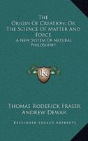 The Origin of Creation; Or the Science of Matter and Force