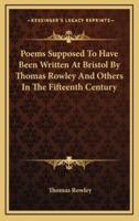 Poems Supposed to Have Been Written at Bristol by Thomas Rowley and Others in the Fifteenth Century