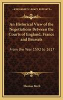 An Historical View of the Negotiations Between the Courts of England, France and Brussels