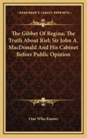 The Gibbet of Regina; The Truth About Riel; Sir John A. MacDonald and His Cabinet Before Public Opinion