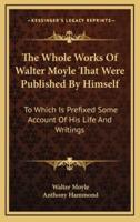 The Whole Works Of Walter Moyle That Were Published By Himself