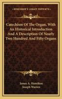 Catechism Of The Organ, With An Historical Introduction And A Description Of Nearly Two Hundred And Fifty Organs