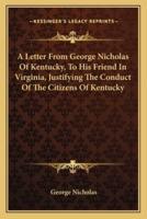 A Letter From George Nicholas Of Kentucky, To His Friend In Virginia, Justifying The Conduct Of The Citizens Of Kentucky