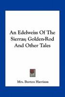 An Edelweiss Of The Sierras; Golden-Rod And Other Tales