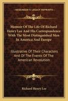 Memoir Of The Life Of Richard Henry Lee And His Correspondence With The Most Distinguished Men In America And Europe