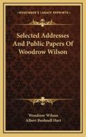 Selected Addresses And Public Papers Of Woodrow Wilson