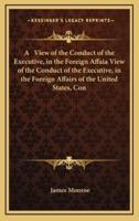 A View of the Conduct of the Executive, in the Foreign Affaia View of the Conduct of the Executive, in the Foreign Affairs of the United States, Con