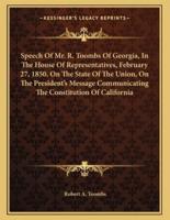 Speech of Mr. R. Toombs of Georgia, in the House of Representatives, February 27, 1850, on the State of the Union, on the President's Message Communicating the Constitution of California