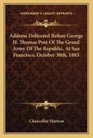Address Delivered Before George H. Thomas Post Of The Grand Army Of The Republic, At San Francisco, October 30Th, 1883