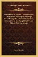 Remarks On A Reprint Of The Original Letters From Washington To Joseph Reed, During The American Revolution, Referred To In The Pamphlets Of Lord Mahon And Mr. Sparks