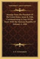 Message From The President Of The United States, James K. Polk, Communicating A Copy Of The Treaty With The Mexican Republic Of February 2, 1848