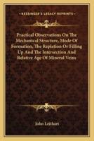Practical Observations On The Mechanical Structure, Mode Of Formation, The Repletion Or Filling Up And The Intersection And Relative Age Of Mineral Veins