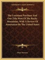 The Louisiana Purchase And Our Title West Of The Rocky Mountains, With A Review Of Annexation By The United States