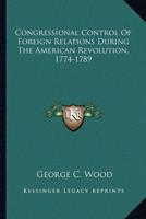 Congressional Control Of Foreign Relations During The American Revolution, 1774-1789