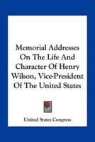 Memorial Addresses On The Life And Character Of Henry Wilson, Vice-President Of The United States