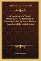 A Narrative of a Tour of Observation, Made During the Summer of 1817, by James Monroe, President of the United States