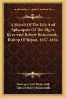 A Sketch Of The Life And Episcopate Of The Right Reverend Robert Bickersteth, Bishop Of Ripon, 1857-1884
