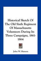 Historical Sketch Of The Old Sixth Regiment Of Massachusetts Volunteers During Its Three Campaigns, 1861-1864