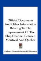Official Documents And Other Information Relating To The Improvement Of The Ship Channel Between Montreal And Quebec