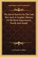 The Secret Service In The Late War And A Graphic History Of His Rich Experiences, North And South